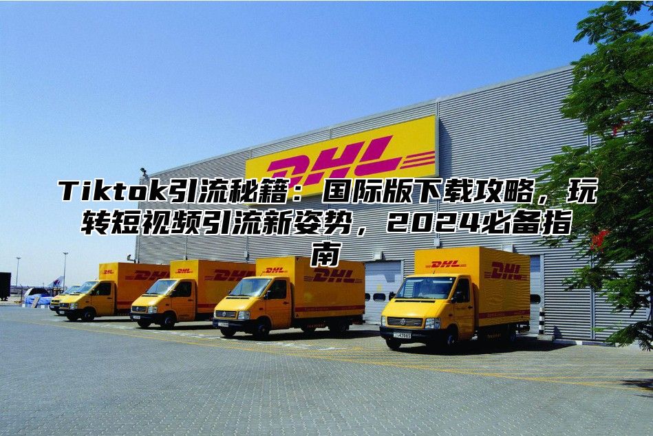Tiktok引流秘籍：国际版下载攻略，玩转短视频引流新姿势，2025必备指南