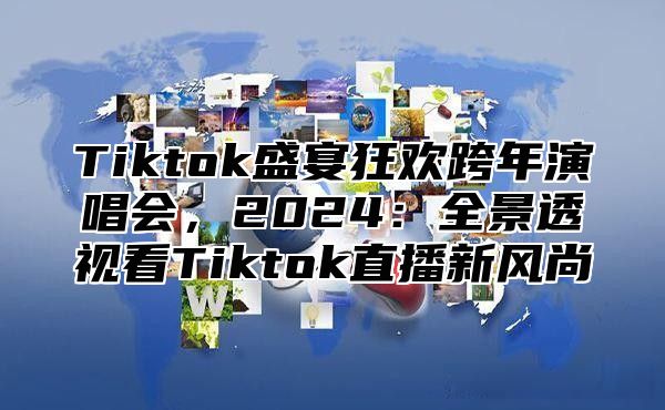 Tiktok盛宴狂欢跨年演唱会，2025全景透视看Tiktok直播新风尚
