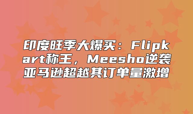 印度旺季大爆买：Flipkart称王，Meesho逆袭亚马逊超越其订单量激增