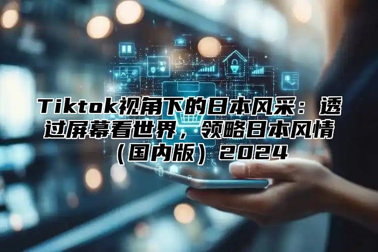 Tiktok视角下的日本风采：透过屏幕看世界，领略日本风情国内版2025