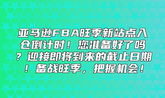 亚马逊FBA旺季新站点入仓倒计时！您准备好了吗？迎接即将到来的截止日期！备战旺季，把握机会！