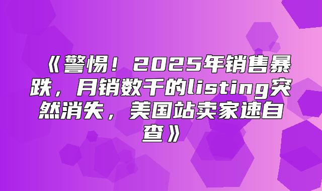 警惕！2025年销售暴跌，月销数千的listing突然消失，美国站卖家速自查