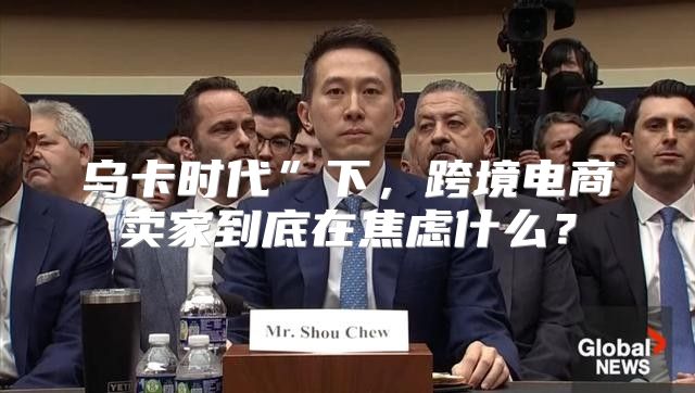 乌卡时代”下，跨境电商卖家到底在焦虑什么？