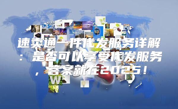 速卖通一件代发服务详解：是否可以享受代发服务，答案就在2025！