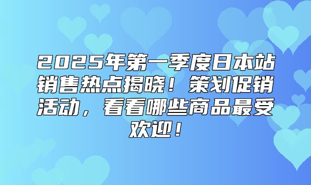 2025年第一季度日本站销售热点揭晓！策划促销活动，看看哪些商品最受欢迎！