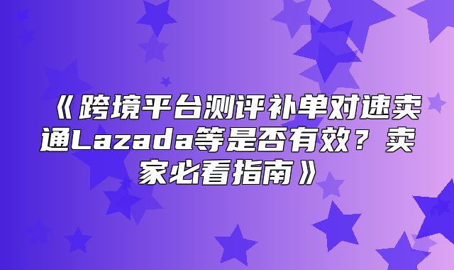 跨境平台测评补单对速卖通Lazada等是否有效？卖家必看指南