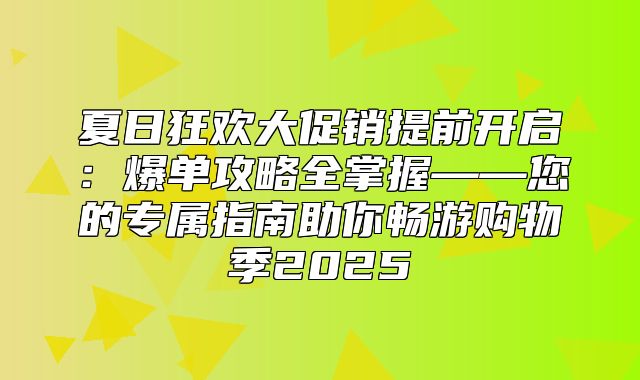 夏日狂欢大促销提前开启：爆单攻略全掌握——您的专属指南助你畅游购物季2025