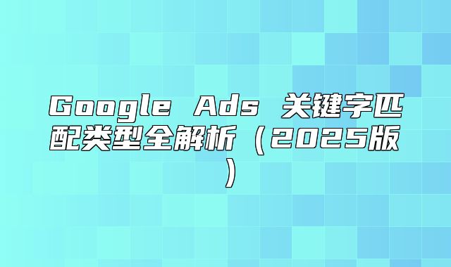Google Ads 关键字匹配类型全解析2025版