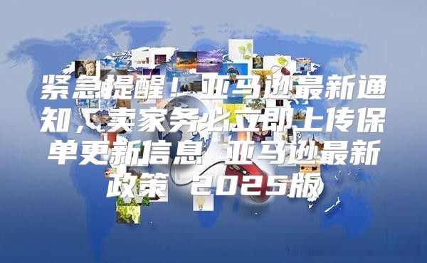 紧急提醒！亚马逊最新通知，卖家务必立即上传保单更新信息 亚马逊最新政策 2025版