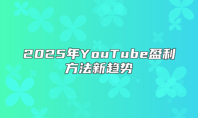 2025年YouTube盈利方法新趋势