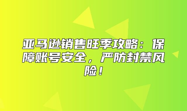 亚马逊销售旺季攻略：保障账号安全，严防封禁风险！