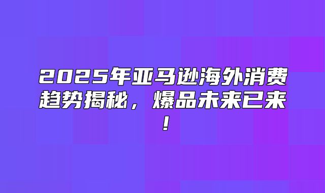 2025年亚马逊海外消费趋势揭秘，爆品未来已来！