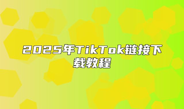 2025年TikTok链接下载教程