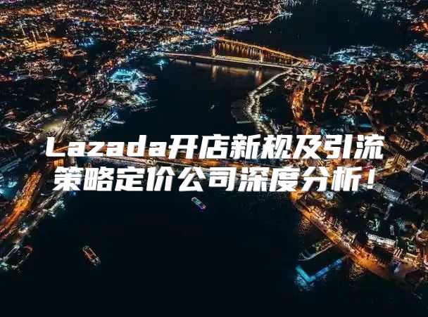 Lazada开店新规及引流策略定价公司深度分析！