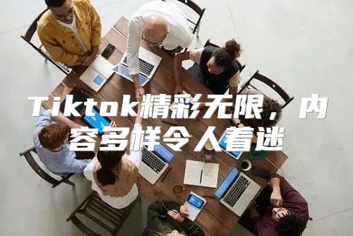 Tiktok精彩无限，内容多样令人着迷