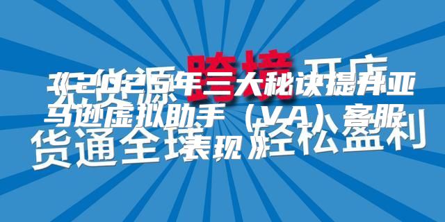 2025年三大秘诀提升亚马逊虚拟助手VA客服表现