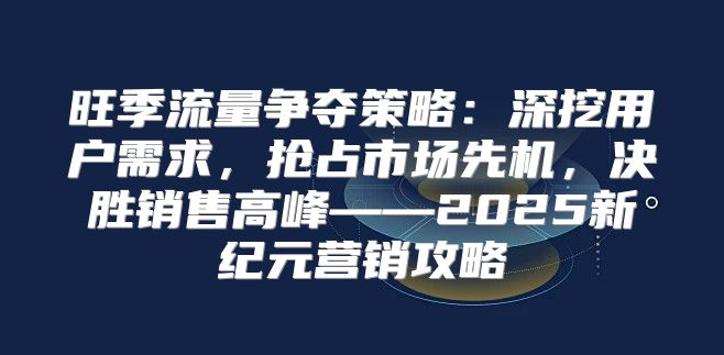 旺季流量争夺策略：深挖用户需求，抢占市场先机，决胜销售高峰——2025新纪元营销攻略