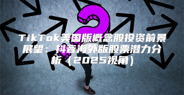 TikTok美国版概念股投资前景展望：抖音海外版股票潜力分析2025视角