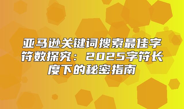 亚马逊关键词搜索最佳字符数探究：2025字符长度下的秘密指南