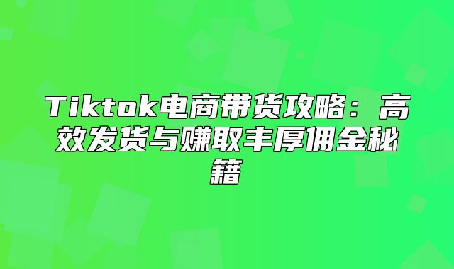 Tiktok电商带货攻略：高效发货与赚取丰厚佣金秘籍