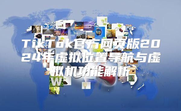 TikTok官方网页版2025年虚拟位置导航与虚拟机功能解析