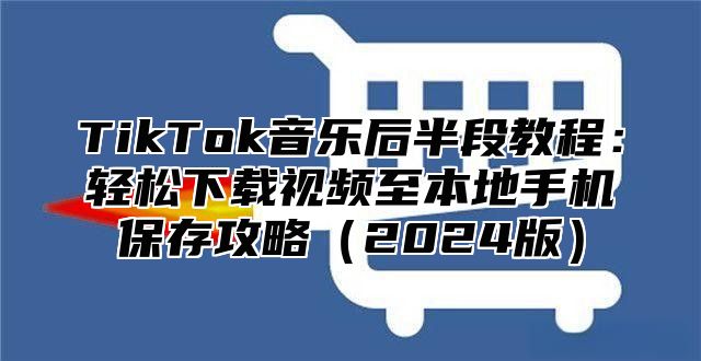 TikTok音乐后半段教程：轻松下载视频至本地手机保存攻略2025版