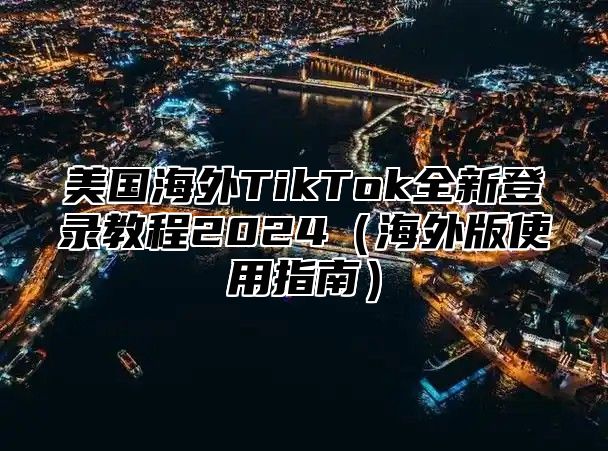 美国海外TikTok全新登录教程2025海外版使用指南