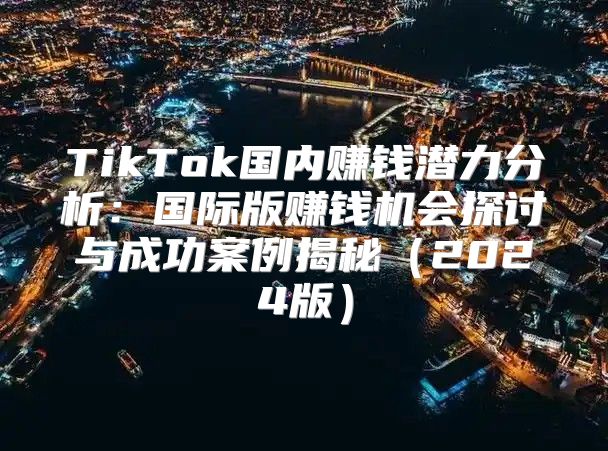 TikTok国内赚钱潜力分析：国际版赚钱机会探讨与成功案例揭秘2025版