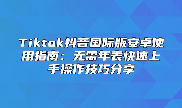 Tiktok抖音国际版安卓使用指南：无需年表快速上手操作技巧分享