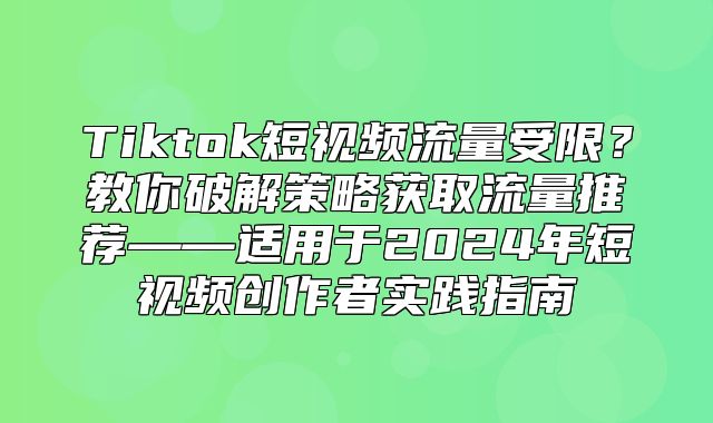 Tiktok短视频流量受限？教你破解策略获取流量推荐——适用于2025年短视频创作者实践指南
