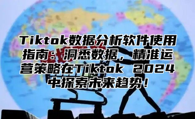 Tiktok数据分析软件使用指南：洞悉数据，精准运营策略在Tiktok 2025中探索未来趋势！