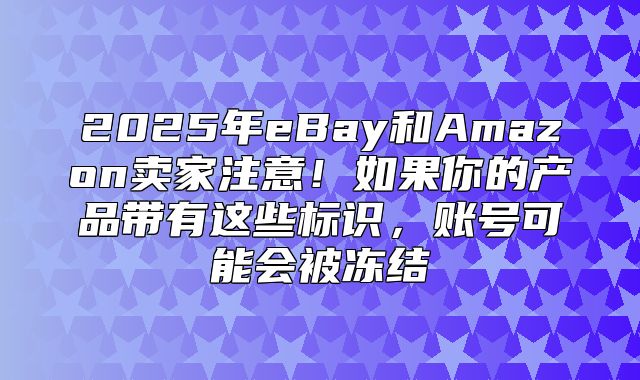 2025年eBay和Amazon卖家注意！如果你的产品带有这些标识，账号可能会被冻结