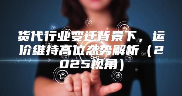 货代行业变迁背景下，运价维持高位态势解析2025视角