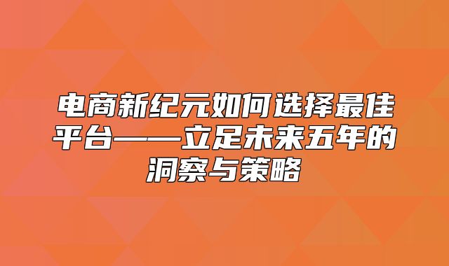 电商新纪元如何选择最佳平台——立足未来五年的洞察与策略