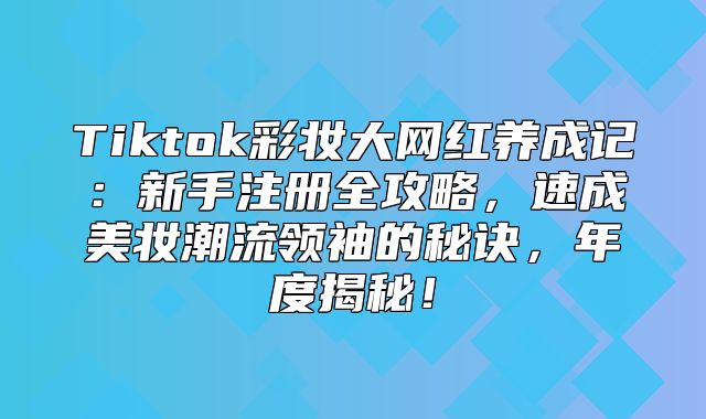 Tiktok彩妆大网红养成记：新手注册全攻略，速成美妆潮流领袖的秘诀，年度揭秘！