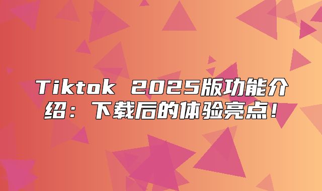 Tiktok 2025版功能介绍：下载后的体验亮点！