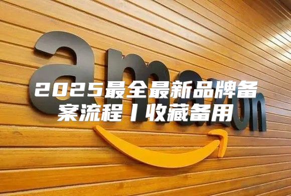 2025最全最新品牌备案流程丨收藏备用