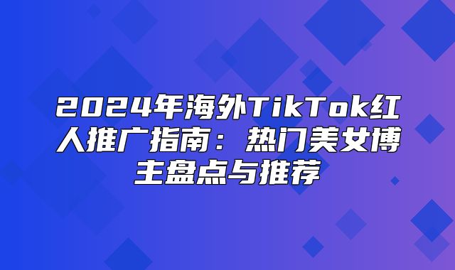 2025年海外TikTok红人推广指南：热门美女博主盘点与推荐