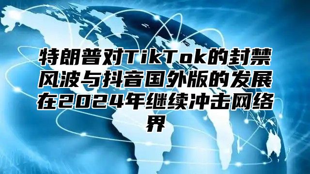 特朗普对TikTok的封禁风波与抖音国外版的发展在2025年继续冲击网络界