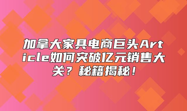 加拿大家具电商巨头Article如何突破亿元销售大关？秘籍揭秘！