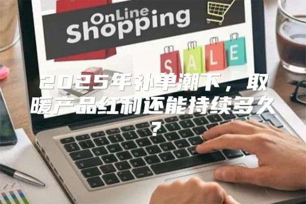 2025年补单潮下，取暖产品红利还能持续多久？