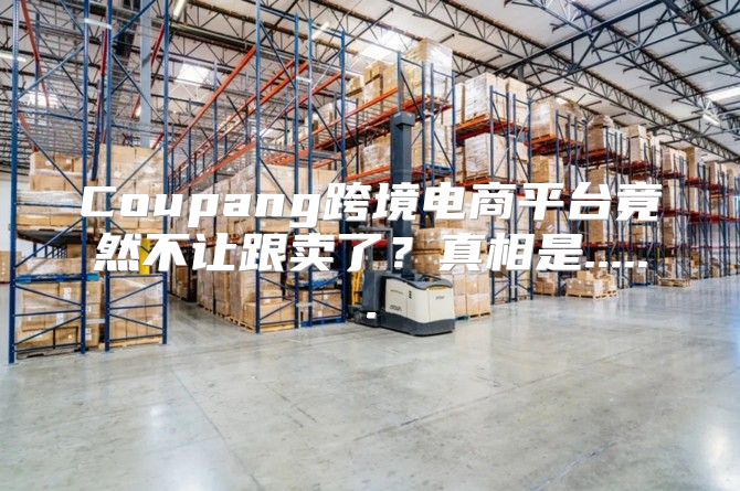 Coupang跨境电商平台竟然不让跟卖了？真相是......