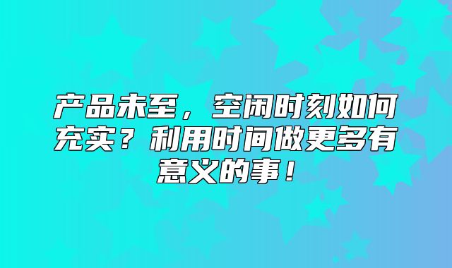 产品未至，空闲时刻如何充实？利用时间做更多有意义的事！