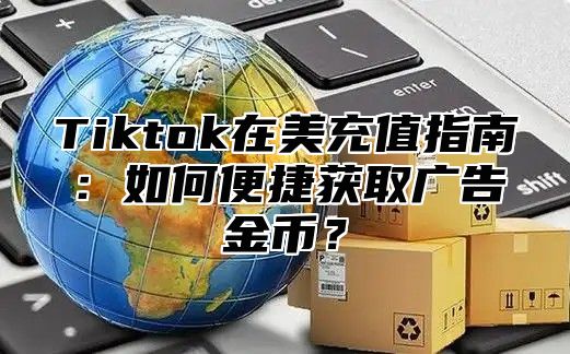Tiktok在美充值指南：如何便捷获取广告金币？