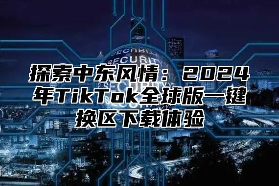 探索中东风情：2025年TikTok全球版一键换区下载体验