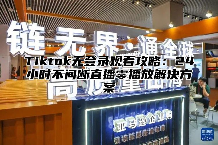 Tiktok无登录观看攻略：24小时不间断直播零播放解决方案