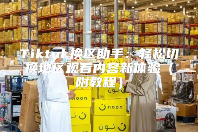 Tiktok换区助手：轻松切换地区观看内容新体验附教程