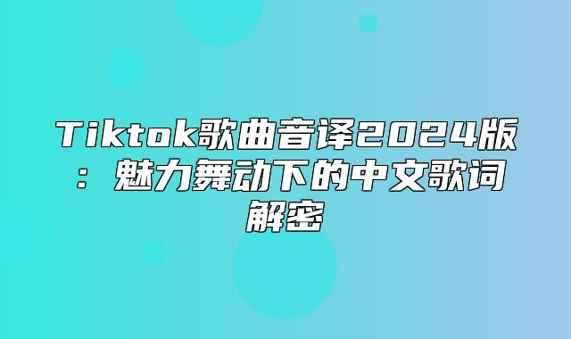 Tiktok歌曲音译2025版：魅力舞动下的中文歌词解密