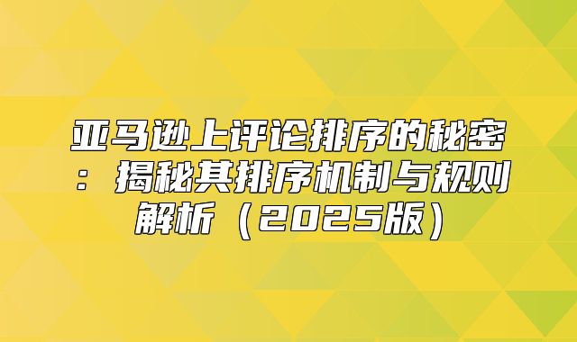 亚马逊上评论排序的秘密：揭秘其排序机制与规则解析2025版