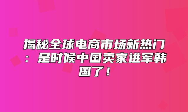 揭秘全球电商市场新热门：是时候中国卖家进军韩国了！